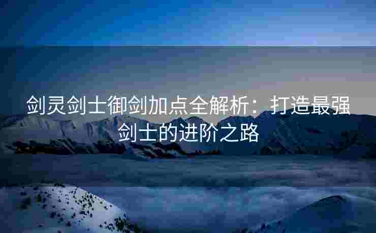 剑灵剑士御剑加点全解析：打造最强剑士的进阶之路