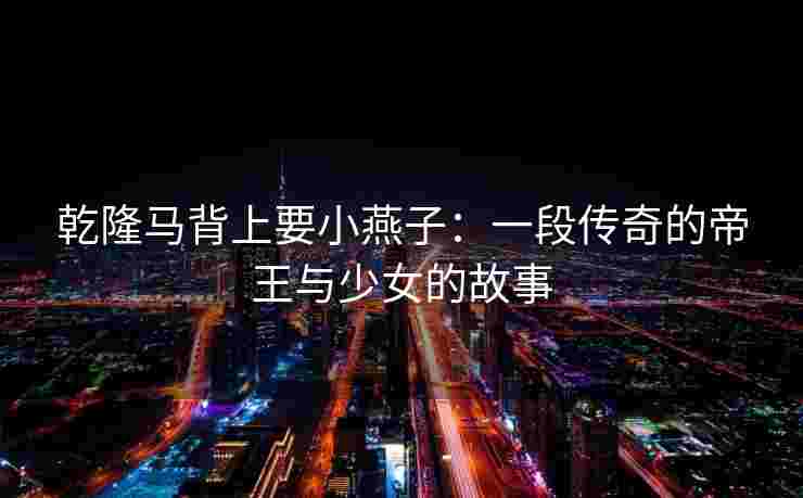 乾隆马背上要小燕子：一段传奇的帝王与少女的故事