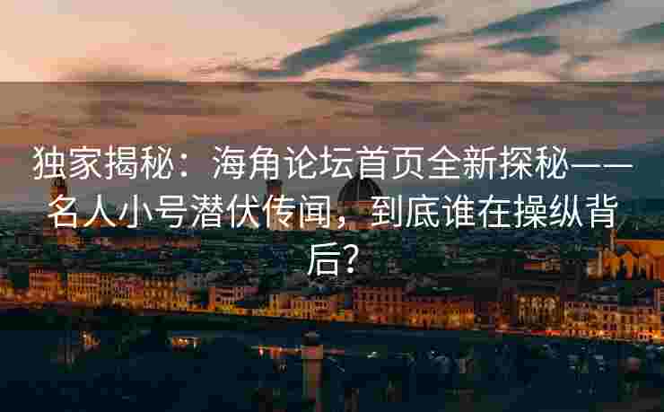 独家揭秘：海角论坛首页全新探秘——名人小号潜伏传闻，到底谁在操纵背后？