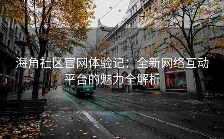 海角社区官网体验记：全新网络互动平台的魅力全解析