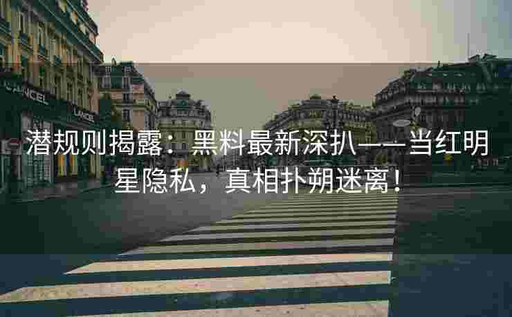 潜规则揭露：黑料最新深扒——当红明星隐私，真相扑朔迷离！