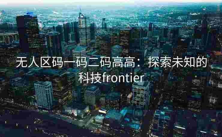 无人区码一码二码高高：探索未知的科技frontier