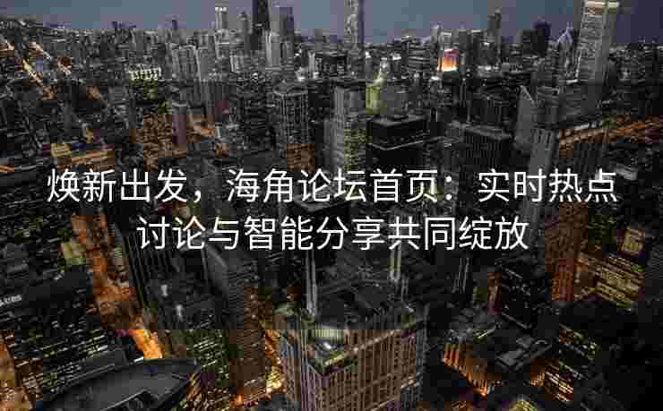 焕新出发，海角论坛首页：实时热点讨论与智能分享共同绽放