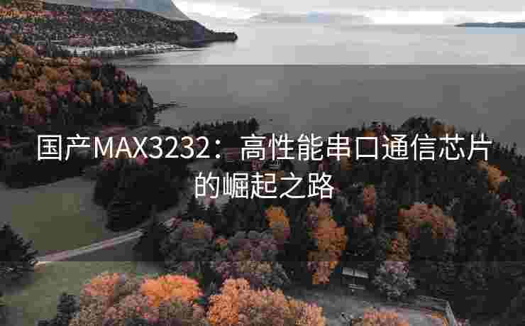 国产MAX3232：高性能串口通信芯片的崛起之路