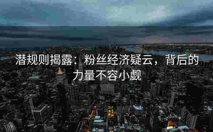 潜规则揭露：粉丝经济疑云，背后的力量不容小觑