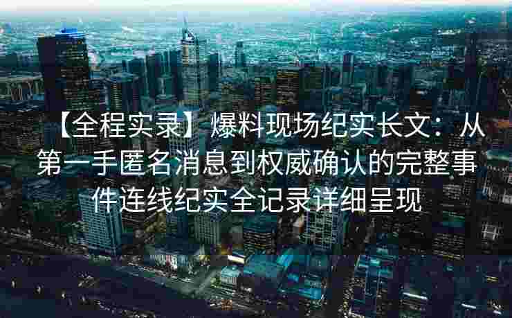 【全程实录】爆料现场纪实长文：从第一手匿名消息到权威确认的完整事件连线纪实全记录详细呈现