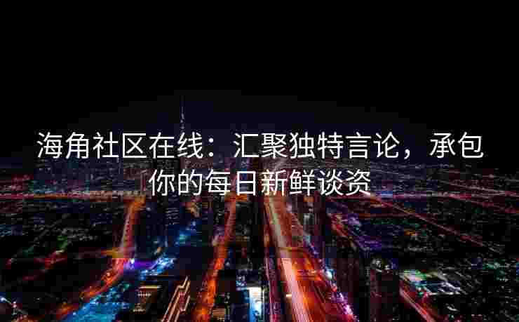 海角社区在线：汇聚独特言论，承包你的每日新鲜谈资