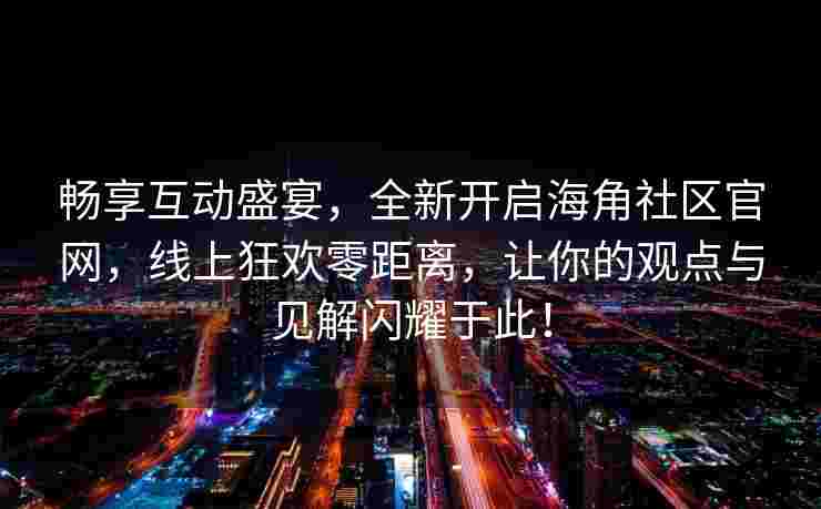 畅享互动盛宴，全新开启海角社区官网，线上狂欢零距离，让你的观点与见解闪耀于此！