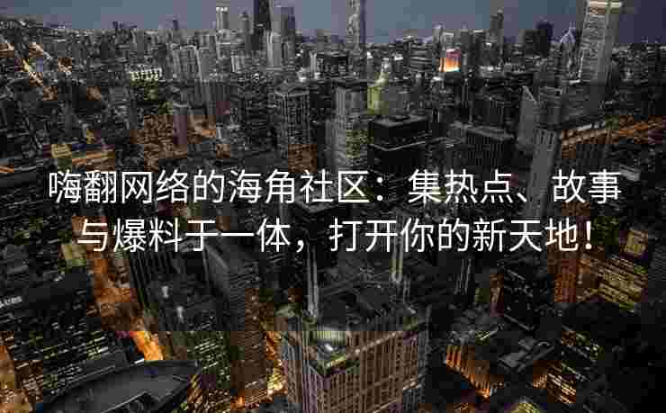 嗨翻网络的海角社区：集热点、故事与爆料于一体，打开你的新天地！
