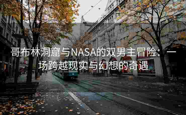 哥布林洞窟与NASA的双男主冒险：一场跨越现实与幻想的奇遇