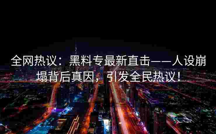 全网热议：黑料专最新直击——人设崩塌背后真因，引发全民热议！