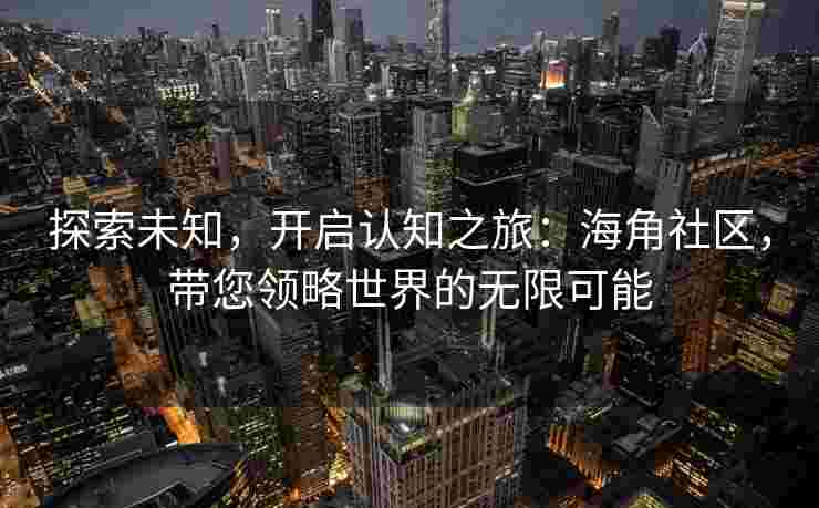 探索未知,开启认知之旅:海角社区,带您领略世界的无限可能