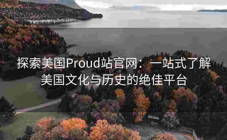 探索美国Proud站官网：一站式了解美国文化与历史的绝佳平台