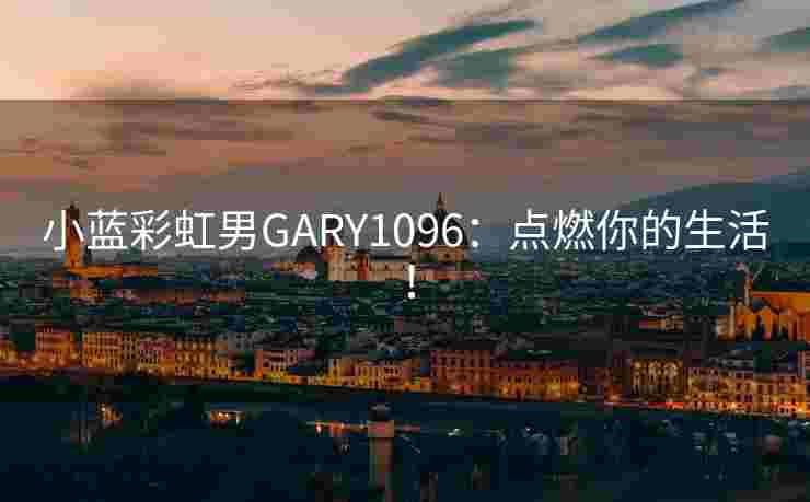 小蓝彩虹男GARY1096：点燃你的生活！