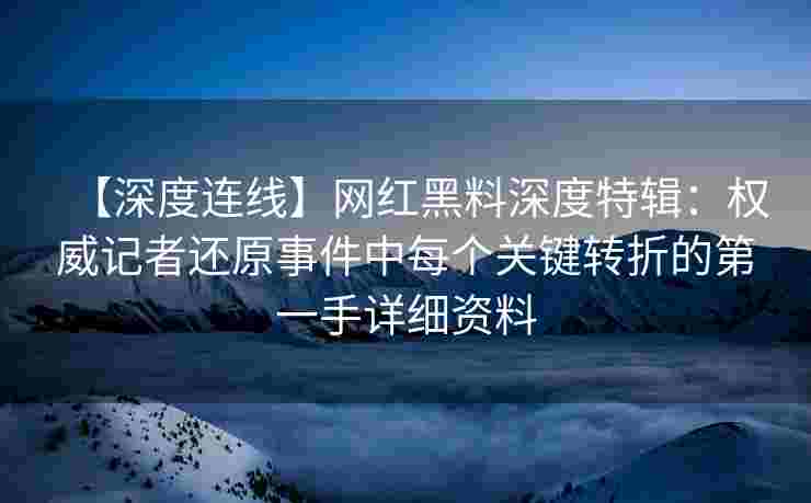 【深度连线】网红黑料深度特辑：权威记者还原事件中每个关键转折的第一手详细资料