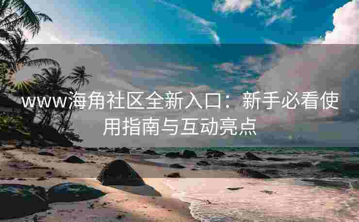www海角社区全新入口：新手必看使用指南与互动亮点